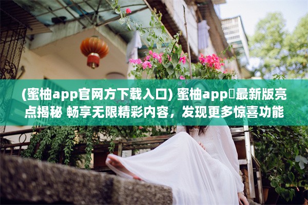 (蜜柚app官网方下载入口) 蜜柚app汅最新版亮点揭秘 畅享无限精彩内容，发现更多惊喜功能