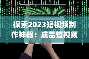 探索2023短视频制作神器：成品短视频软件网站大全app软件，告别剪辑烦恼