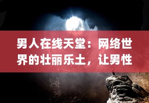 男人在线天堂：网络世界的壮丽乐土，让男性找回真我与生活激情