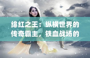 绯红之王：纵横世界的传奇霸主，铁血战场的无上领导者与儿女情长的炽爱之路 v5.7.7下载