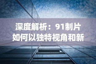 深度解析：91制片如何以独特视角和新颖理念引领中国影视制作行业的风向标 v3.9.7下载