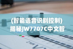 (智能语音识别控制) 揭秘JW7707C中文智能语音识别系统：开启全新的人机交互时代