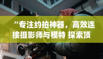 “专注约拍神器，高效连接摄影师与模特 探索顶级约拍APP，轻松预定心仪风格 ” v3.3.2下载