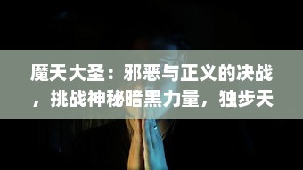 魔天大圣：邪恶与正义的决战，挑战神秘暗黑力量，独步天下的英雄之旅