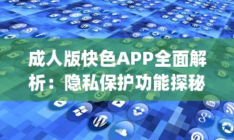 成人版快色APP全面解析：隐私保护功能探秘与用户安全指南 v2.6.3下载