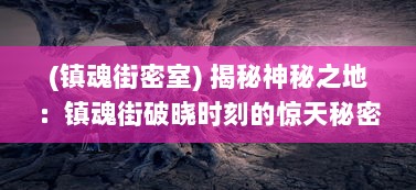 (镇魂街密室) 揭秘神秘之地：镇魂街破晓时刻的惊天秘密和无尽冒险