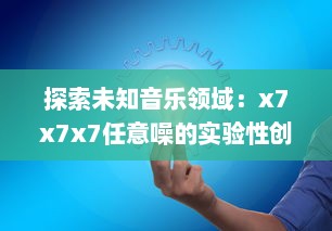 探索未知音乐领域：x7x7x7任意噪的实验性创作与跨界音乐实践的全面解析