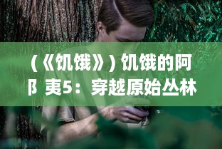 (《饥饿》) 饥饿的阿阝夷5：穿越原始丛林，生存尤为重要的终极挑战