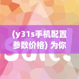 (y31s手机配置参数价格) 为你详解y31手机的成色好，帮你轻松挑选高品质的手机