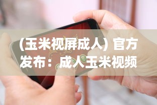 (玉米视屏成人) 官方发布：成人玉米视频APP全新升级，隐私保护功能强化揭秘