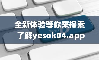 全新体验等你来探索 了解yesok04.app如何改变数字世界互动方式 立即探索 v3.6.1下载