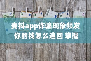 麦抖app诈骗现象频发 你的钱怎么追回 掌握这些维权技巧立刻行动 v4.5.9下载