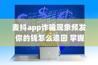 麦抖app诈骗现象频发 你的钱怎么追回 掌握这些维权技巧立刻行动 v4.5.9下载