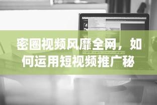 密圈视频风靡全网，如何运用短视频推广秘籍，打造营销爆款 探秘短视频营销