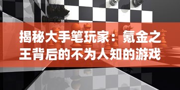 揭秘大手笔玩家：氪金之王背后的不为人知的游戏世界与奢华生活