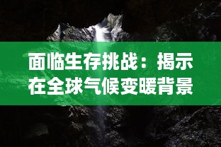 面临生存挑战：揭示在全球气候变暖背景下，动植物为了第一生存的适应策略和生态平衡问题