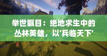 举世瞩目：绝地求生中的丛林英雄，以'兵临天下'之姿影响全球的传奇冒险