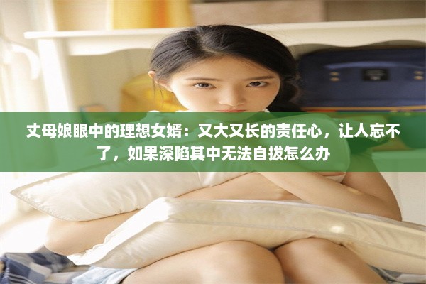 丈母娘眼中的理想女婿：又大又长的责任心，让人忘不了，如果深陷其中无法自拔怎么办