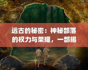 远古的秘密：神秘部落的权力与荣耀，一部揭示酋长传说的深度历史纪实大片