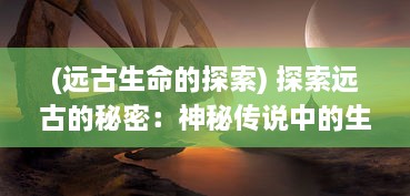 (远古生命的探索) 探索远古的秘密：神秘传说中的生存挑战与文明起源