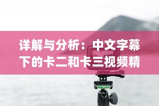 详解与分析：中文字幕下的卡二和卡三视频精彩内容全解析 v7.3.2下载