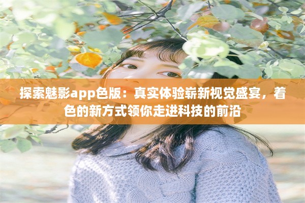 探索魅影app色版：真实体验崭新视觉盛宴，着色的新方式领你走进科技的前沿