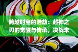 跨越时空的浩劫：超神之刃的觉醒与传承，决战未来，揭秘神秘战争的起源事件