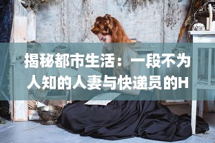 揭秘都市生活：一段不为人知的人妻与快递员的HD三级真实故事 v5.0.5下载