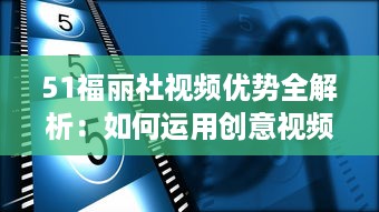 51福丽社视频优势全解析：如何运用创意视频吸引更多观众 详解视频制作与传播技巧 v6.7.3下载