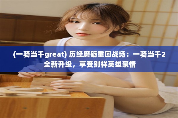 (一骑当千great) 历经磨砺重回战场：一骑当千2 全新升级，享受别样英雄豪情