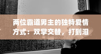 两位霸道男主的独特爱情方式：双掌交替，打到泪如雨下，情感斗争激起热烈波澜