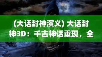 (大话封神演义) 大话封神3D：千古神话重现，全新3D视角揭开封神榜后的神秘面纱