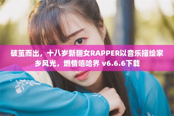 破茧而出，十八岁新疆女RAPPER以音乐描绘家乡风光，燃情嘻哈界 v6.6.6下载