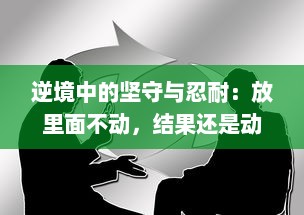 逆境中的坚守与忍耐：放里面不动，结果还是动了，面对变化的坚韧与理解