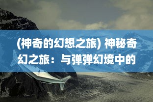 (神奇的幻想之旅) 神秘奇幻之旅：与弹弹幻境中的奇异生物共谱异域梦境之歌