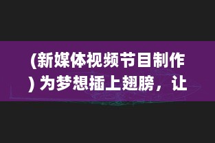 (新媒体视频节目制作) 为梦想插上翅膀，让小编飞，探索新媒体短视频创新制作