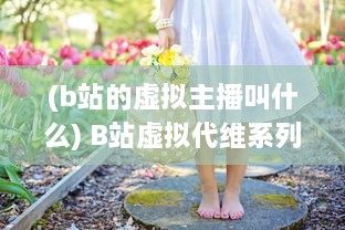 (b站的虚拟主播叫什么) B站虚拟代维系列：少女B站服，绽放二次元独特魅力的时尚新趋势