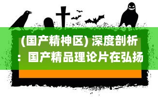 (国产精神区) 深度剖析：国产精品理论片在弘扬社会主义价值观中的重要作用