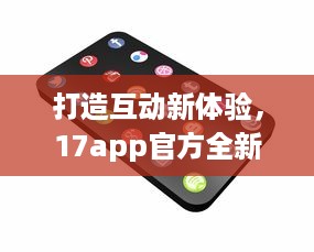 打造互动新体验，17app官方全新功能解析 创造连接，分享无限可能。