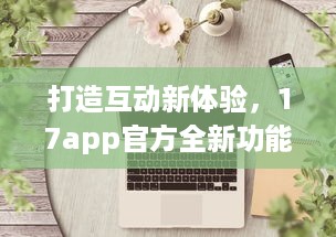 打造互动新体验，17app官方全新功能解析 创造连接，分享无限可能。