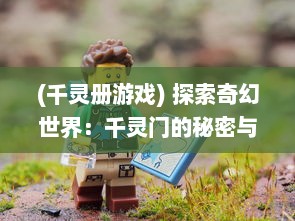 (千灵册游戏) 探索奇幻世界：千灵门的秘密与未知冒险之旅