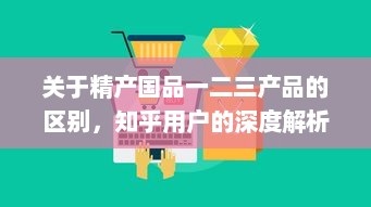 关于精产国品一二三产品的区别，知乎用户的深度解析和详细对比