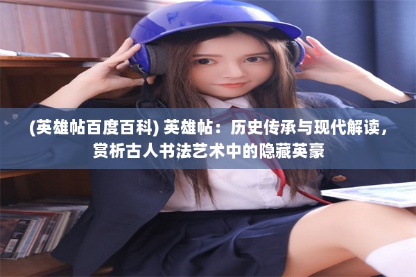 (英雄帖百度百科) 英雄帖：历史传承与现代解读，赏析古人书法艺术中的隐藏英豪