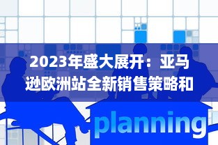 2023年盛大展开：亚马逊欧洲站全新销售策略和增长机遇深度探讨 v5.6.1下载