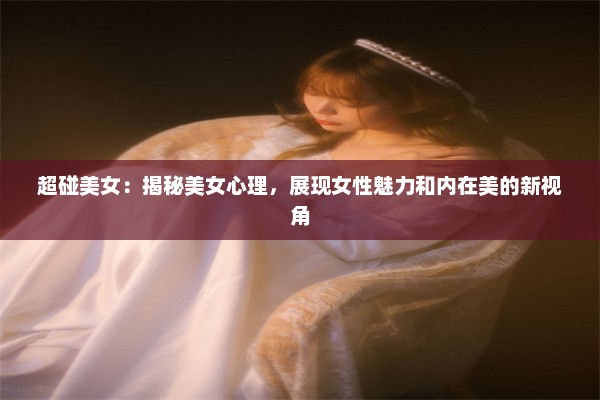 超碰美女：揭秘美女心理，展现女性魅力和内在美的新视角