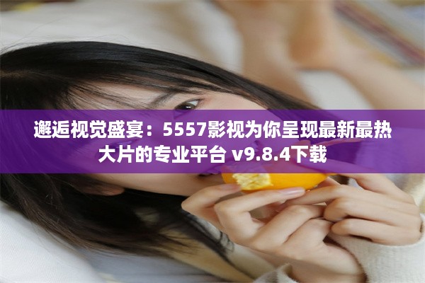 邂逅视觉盛宴：5557影视为你呈现最新最热大片的专业平台 v9.8.4下载