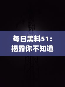 每日黑料51：揭露你不知道的秘密，揭示世界隐秘角落的黑暗和惊人真相