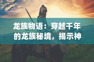 龙族物语：穿越千年的龙族秘境，揭示神秘龙族文明与传奇战争的壮丽史诗