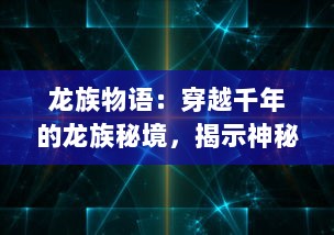 龙族物语：穿越千年的龙族秘境，揭示神秘龙族文明与传奇战争的壮丽史诗