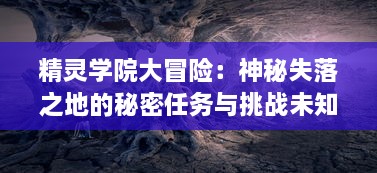 精灵学院大冒险：神秘失落之地的秘密任务与挑战未知之旅的精彩历程